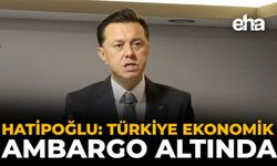 Hatipoğlu: Türkiye Ekonomik Ambargo Altında