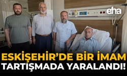 Eskişehir’de Bir İmam Tartışmada Yaralandı!