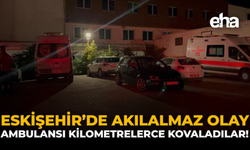 Eskişehir’de Akılalmaz Olay: Ambulansı Kilometrelerce Kovaladılar!