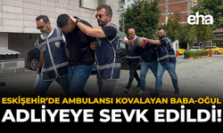 Eskişehir’de Ambulansı Kovalayan Baba-Oğul Adliyeye Sevk Edildi!