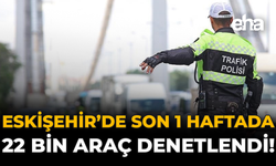 Eskişehir’de Son 1 Haftada 22 Bin Araç Denetlendi!