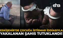 Eskişehir’de Çocuğa İstismar İddiasıyla Yakalanan Şahıs Tutuklandı!