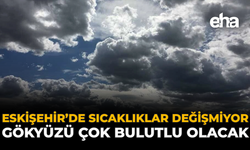 Eskişehir’de Sıcaklıklar Değişmiyor, Gökyüzü Çok Bulutlu Olacak