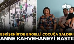 Eskişehir’de Engelli Çocuğa Saldırı: Anne Kahvehaneyi Bastı!