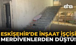 Eskişehir'de İnşaat İşçisi, Merdivenlerden Düştü!