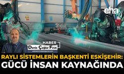Raylı Sistemlerin Başkenti Eskişehir: Gücü İnsan Kaynağında