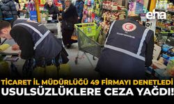 Ticaret İl Müdürlüğü 49 Firmayı Denetledi: Usulsüzlüklere Ceza Yağdı!