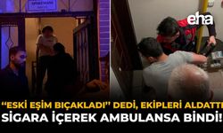 “Eski Eşim Bıçakladı” Dedi, Ekipleri Aldattı: Sigara İçerek Ambulansa Bindi!