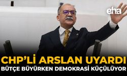 CHP’li Arslan Uyardı: Bütçe Büyürken Demokrasi Küçülüyor