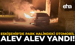 Eskişehir’de Park Halindeki Otomobil Alev Alev Yandı!