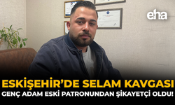 Eskişehir’de Selam Kavgası: Genç Adam Eski Patronundan Şikayetçi Oldu!