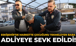 Eskişehir’de Markette Çocuğunu Tekmeleyen Baba Adliyeye Sevk Edildi!