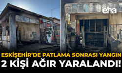 Eskişehir'de Patlama Sonrası Yangın: 2 Kişi Ağır Yaralandı!