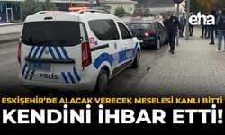 Eskişehir'de Alacak Verecek Meselesi Kanlı Bitti: Kendini İhbar Etti!