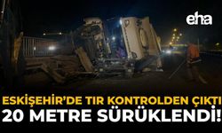 Eskişehir'de Tır Kontrolden Çıktı: 20 Metre Sürüklendi!