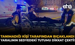 Tanımadığı Kişi Tarafından Bıçaklandı: Yaralının Sedyedeki Tutumu Dikkat Çekti!