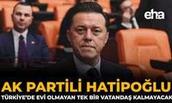 AK Partili Hatipoğlu: Türkiye’de Evi Olmayan Tek Bir Vatandaş Kalmayacak