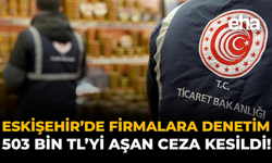 Eskişehir'de Firmalara Denetim: 503 Bin TL’yi Aşan Ceza Kesildi!