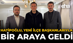 Hatipoğlu, Yeni İlçe Başkanlarıyla Bir Araya Geldi
