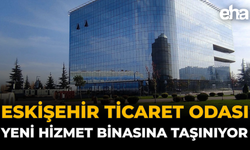 Eskişehir Ticaret Odası Yeni Hizmet Binasına Taşınıyor