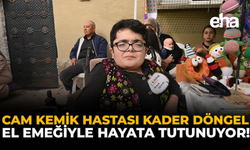 Cam Kemik Hastası Kader Döngel, El Emeğiyle Hayata Tutunuyor!
