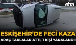 Eskişehir’de Feci Kaza: Araç Taklalar Attı, 1 Kişi Yaralandı!