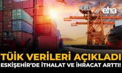 TÜİK Verileri Açıkladı: Eskişehir'de İthalat ve İhracat Arttı!