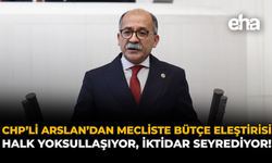 CHP’li Arslan’dan Meclis’te Bütçe Eleştirisi: “Halk Yoksullaşıyor, İktidar Seyrediyor”