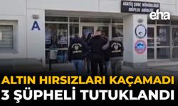 Altın Hırsızları Kaçamadı: 3 Şüpheli Tutuklandı