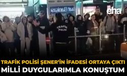 Trafik Polisi Şener’in İfadesi Ortaya Çıktı: Milli Duygularımla Konuştum