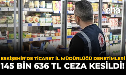 Eskişehir’de Ticaret İl Müdürlüğü Denetimleri: 145 Bin 636 TL Ceza Kesildi!