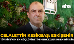 Celalettin Kesikbaş: ''Eskişehir, Türkiye'nin En Güçlü Üretim Merkezlerinden Biridir''