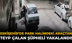 Eskişehir’de Park Halindeki Araçtan Teyp Çalan Şüpheli Yakalandı!
