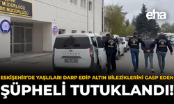 Eskişehir’de Yaşlıları Darp Edip Altın Bilezik Gasp Eden Şüpheli Tutuklandı!