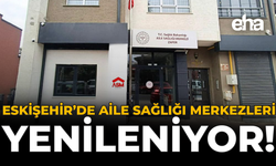Eskişehir’de Aile Sağlığı Merkezleri Yenileniyor!