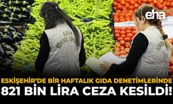 Eskişehir’de Bir Haftalık Gıda Denetimlerinde 821 Bin Lira Ceza Kesildi!