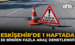 Eskişehir’de 1 Haftada 30 Binden Fazla Araç Denetlendi!