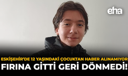 Eskişehir'de 12 Yaşındaki Çocuktan Haber Alınamıyor: Fırına Gitti Geri Dönmedi!