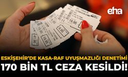 Eskişehir'de Kasa-Raf Uyuşmazlığı Denetimi: 170 Bin TL Ceza Kesildi!