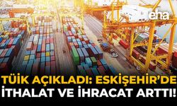 TÜİK Açıkladı: Eskişehir'de İthalat ve İhracat Arttı!