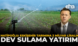 Hatipoğlu: “Eskişehir Tarımına 2 Milyar Liralık Dev Sulama Yatırım”