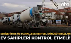 Eskişehir’de 3 Mahallede Kentsel Dönüşüm Başladı: Ev Sahipleri Kontrol Etmeli