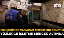 Eskişehir’de Ramazan Öncesi Sıkı Denetim: Yüzlerce İşletme Mercek Altında