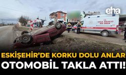 Eskişehir’de Korku Dolu Anlar: Otomobil Takla Attı!