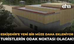 Eskişehir'e Yeni Bir Müze Daha Geliyor: Turistlerin Odak Noktası Olacak!