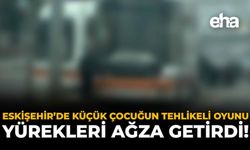 Eskişehir'de Küçük Çocuğun Tehlikeli Oyunu Yürekleri Ağza Getirdi!