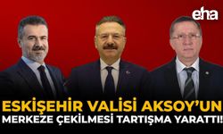 Eskişehir Valisi Aksoy’un Merkeze Çekilmesi Tartışma Yarattı