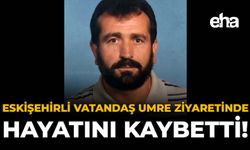 Eskişehirli Vatandaş Umre Ziyaretinde Hayatını Kaybetti!