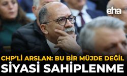 CHP’li Arslan: Bu Bir Müjde Değil, Siyasi Sahiplenme