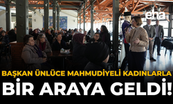 Başkan Ünlüce Mahmudiyeli Kadınlarla Bir Araya Geldi!